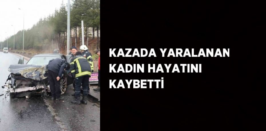 KAZADA YARALANAN KADIN HAYATINI KAYBETTİ