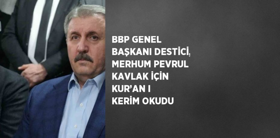 BBP GENEL BAŞKANI DESTİCİ, MERHUM PEVRUL KAVLAK İÇİN KUR’AN I KERİM OKUDU