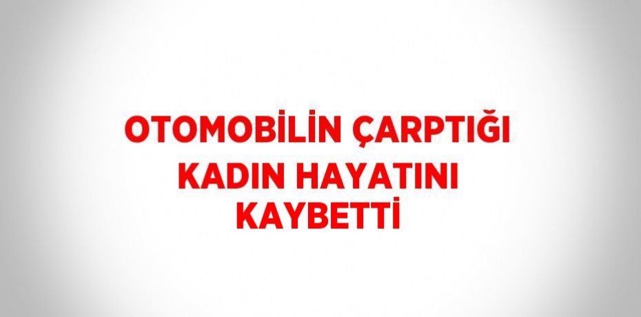OTOMOBİLİN ÇARPTIĞI KADIN HAYATINI KAYBETTİ
