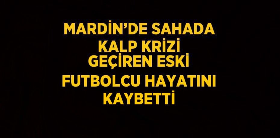 MARDİN’DE SAHADA KALP KRİZİ GEÇİREN ESKİ FUTBOLCU HAYATINI KAYBETTİ