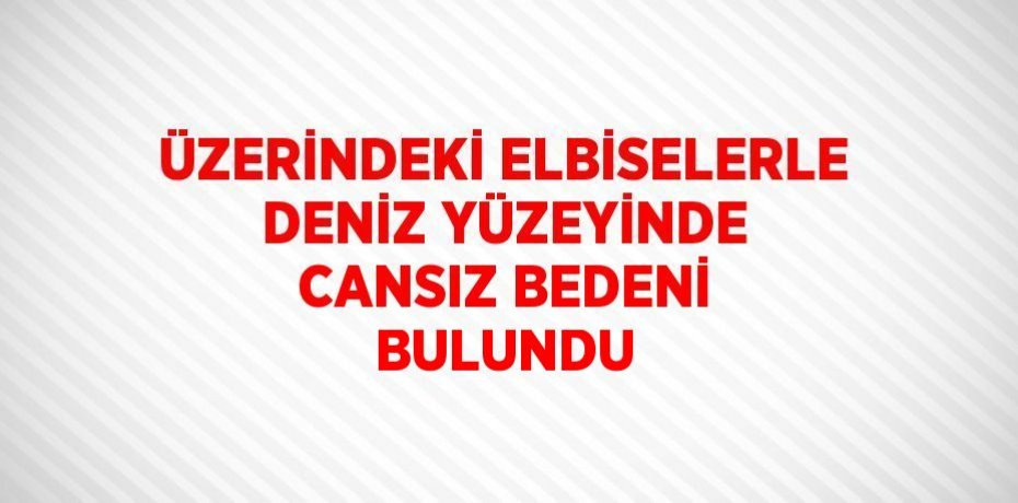 ÜZERİNDEKİ ELBİSELERLE DENİZ YÜZEYİNDE CANSIZ BEDENİ BULUNDU