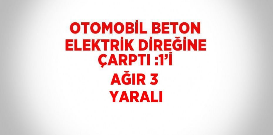 OTOMOBİL BETON ELEKTRİK DİREĞİNE ÇARPTI :1’İ AĞIR 3  YARALI
