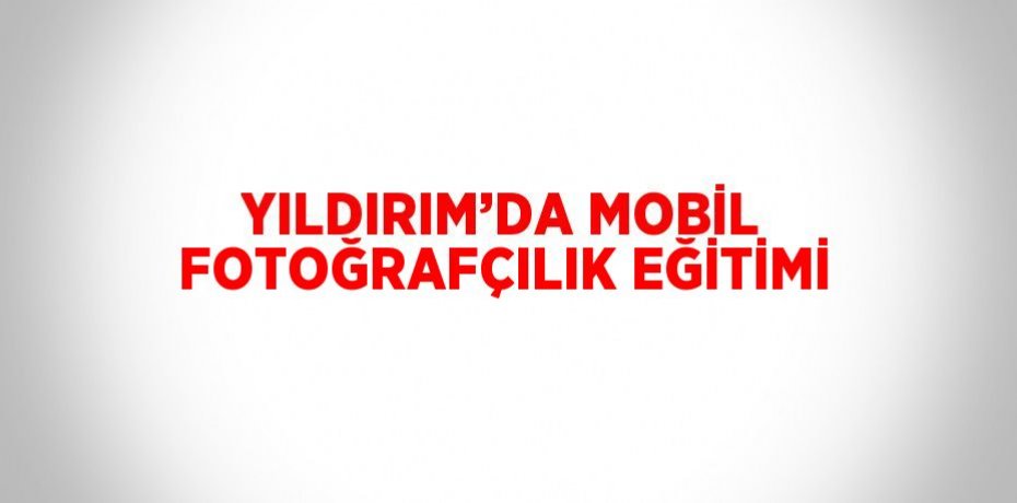 YILDIRIM’DA MOBİL FOTOĞRAFÇILIK EĞİTİMİ
