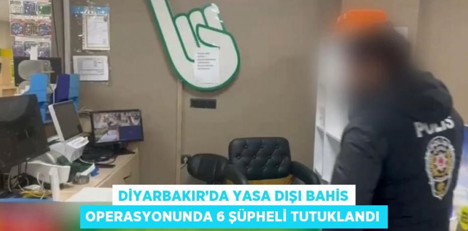 DİYARBAKIR’DA YASA DIŞI BAHİS OPERASYONUNDA 6 ŞÜPHELİ TUTUKLANDI