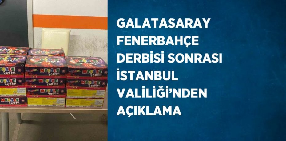 GALATASARAY FENERBAHÇE DERBİSİ SONRASI İSTANBUL VALİLİĞİ’NDEN AÇIKLAMA