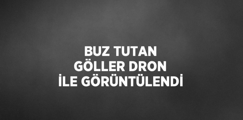 BUZ TUTAN GÖLLER DRON İLE GÖRÜNTÜLENDİ