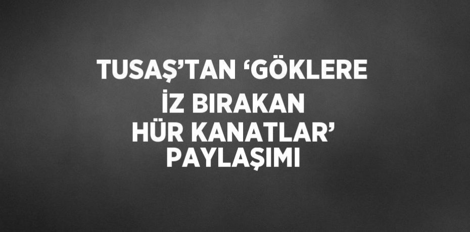 TUSAŞ’TAN ‘GÖKLERE İZ BIRAKAN HÜR KANATLAR’ PAYLAŞIMI