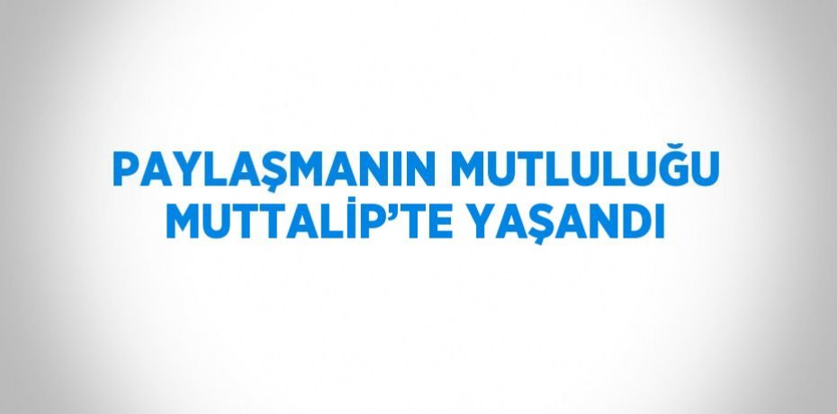 PAYLAŞMANIN MUTLULUĞU MUTTALİP’TE YAŞANDI