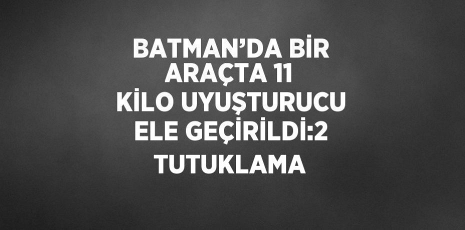 BATMAN’DA BİR ARAÇTA 11 KİLO UYUŞTURUCU ELE GEÇİRİLDİ:2 TUTUKLAMA
