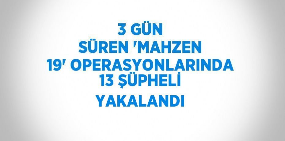 3 GÜN SÜREN 'MAHZEN 19' OPERASYONLARINDA 13 ŞÜPHELİ YAKALANDI
