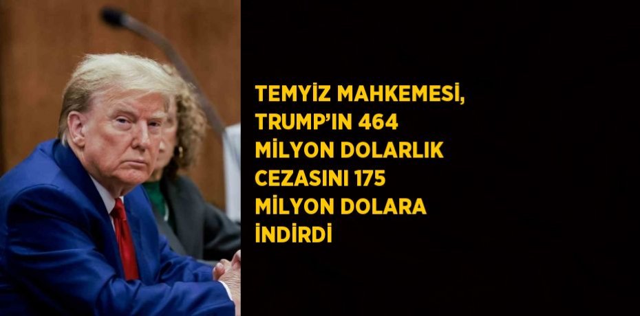 TEMYİZ MAHKEMESİ, TRUMP’IN 464 MİLYON DOLARLIK CEZASINI 175 MİLYON DOLARA İNDİRDİ