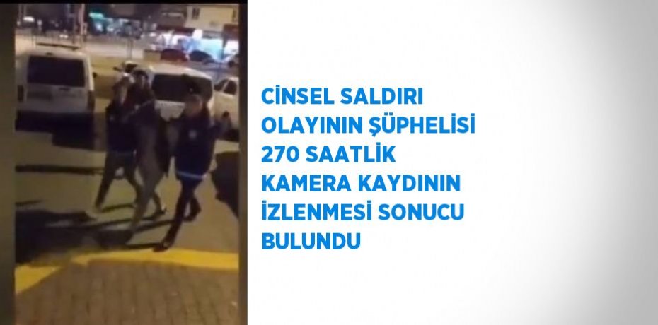 CİNSEL SALDIRI OLAYININ ŞÜPHELİSİ 270 SAATLİK KAMERA KAYDININ İZLENMESİ SONUCU BULUNDU