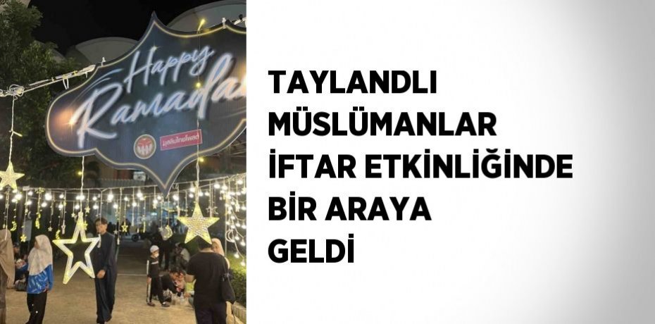 TAYLANDLI MÜSLÜMANLAR İFTAR ETKİNLİĞİNDE BİR ARAYA GELDİ