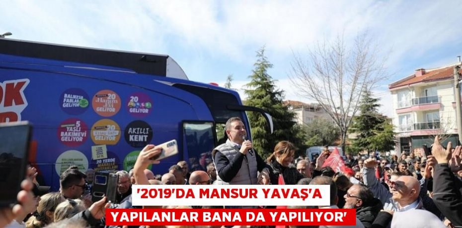 ‘2019’DA MANSUR YAVAŞ’A YAPILANLAR BANA DA YAPILIYOR’