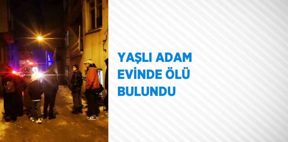 YAŞLI ADAM EVİNDE ÖLÜ BULUNDU
