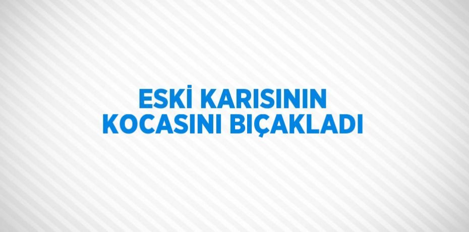 ESKİ KARISININ KOCASINI BIÇAKLADI