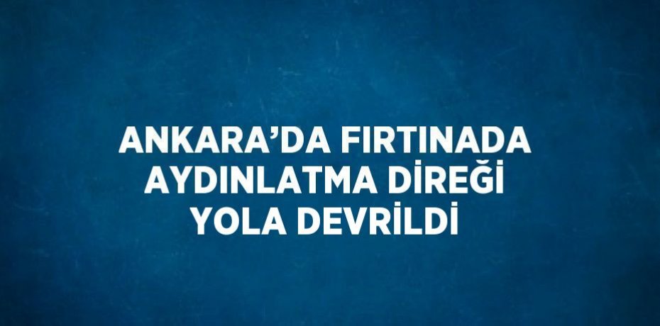 ANKARA’DA FIRTINADA AYDINLATMA DİREĞİ YOLA DEVRİLDİ