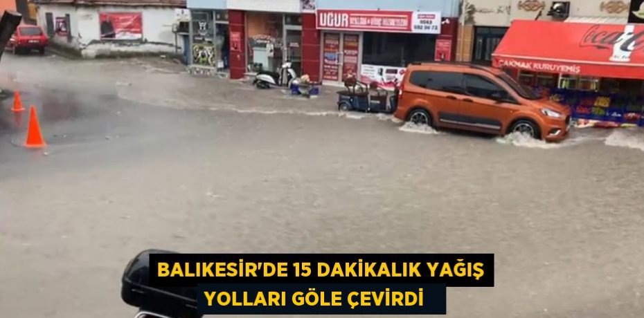Balıkesir'de 15 dakikalık yağış yolları göle çevirdi  