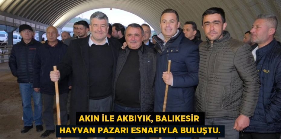 Akın ile Akbıyık, Balıkesir Hayvan Pazarı Esnafıyla buluştu.