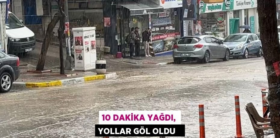 10 dakika yağdı, yollar göl oldu  