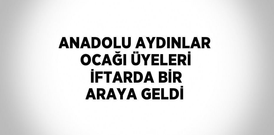 ANADOLU AYDINLAR OCAĞI ÜYELERİ İFTARDA BİR ARAYA GELDİ