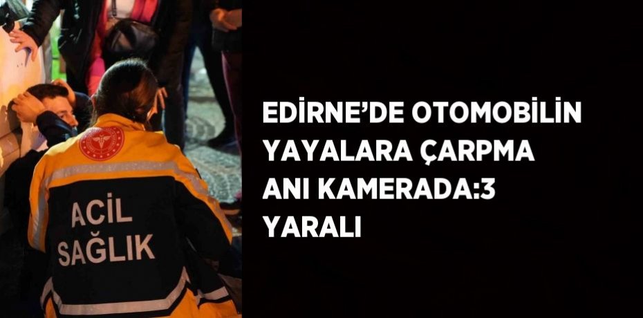 EDİRNE’DE OTOMOBİLİN YAYALARA ÇARPMA ANI KAMERADA:3 YARALI