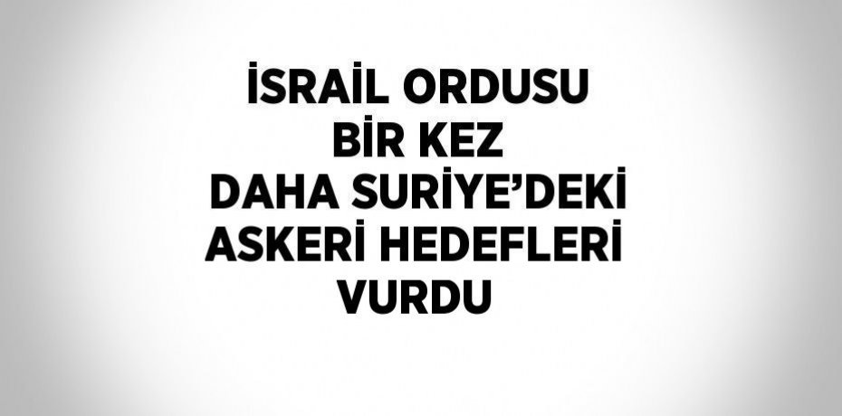 İSRAİL ORDUSU BİR KEZ DAHA SURİYE’DEKİ ASKERİ HEDEFLERİ VURDU