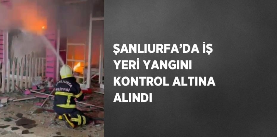 ŞANLIURFA’DA İŞ YERİ YANGINI KONTROL ALTINA ALINDI