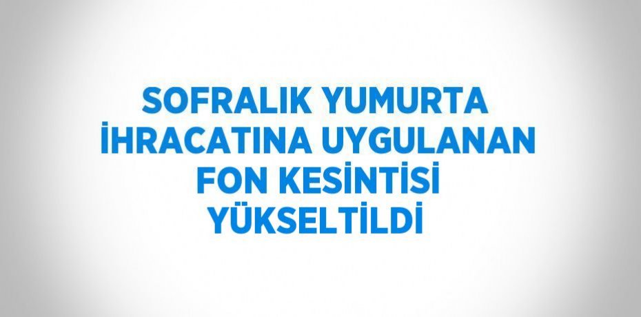 SOFRALIK YUMURTA İHRACATINA UYGULANAN FON KESİNTİSİ YÜKSELTİLDİ