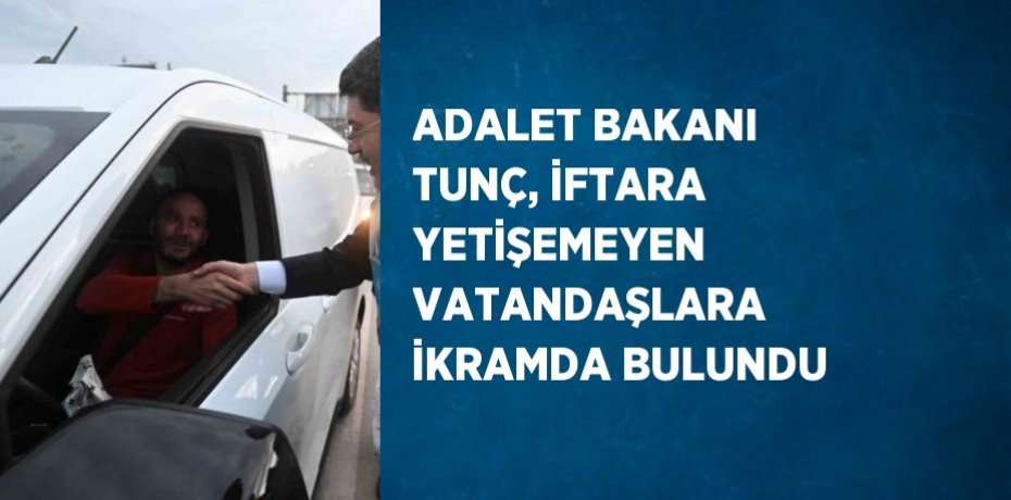 ADALET BAKANI TUNÇ, İFTARA YETİŞEMEYEN VATANDAŞLARA İKRAMDA BULUNDU