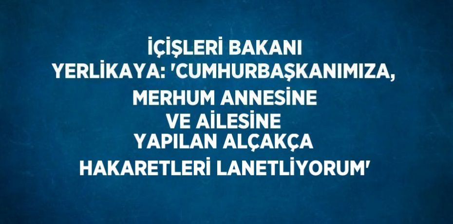 İÇİŞLERİ BAKANI YERLİKAYA: 'CUMHURBAŞKANIMIZA, MERHUM ANNESİNE VE AİLESİNE YAPILAN ALÇAKÇA HAKARETLERİ LANETLİYORUM'