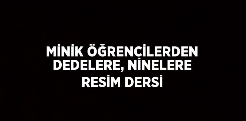 MİNİK ÖĞRENCİLERDEN DEDELERE, NİNELERE RESİM DERSİ