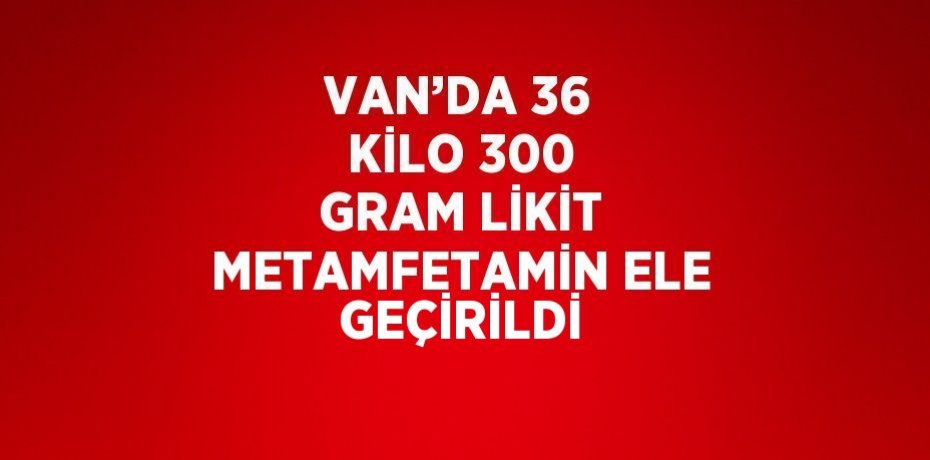 VAN’DA 36 KİLO 300 GRAM LİKİT METAMFETAMİN ELE GEÇİRİLDİ