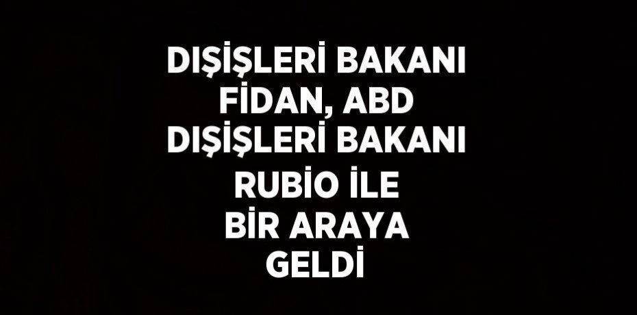 DIŞİŞLERİ BAKANI FİDAN, ABD DIŞİŞLERİ BAKANI RUBİO İLE BİR ARAYA GELDİ