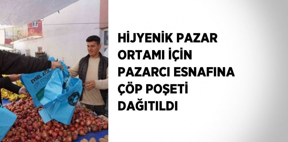 HİJYENİK PAZAR ORTAMI İÇİN PAZARCI ESNAFINA ÇÖP POŞETİ DAĞITILDI