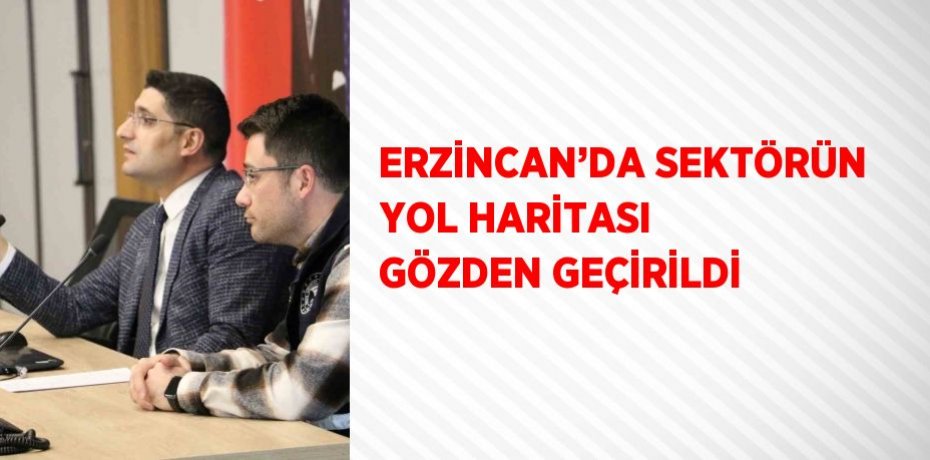 ERZİNCAN’DA SEKTÖRÜN YOL HARİTASI GÖZDEN GEÇİRİLDİ