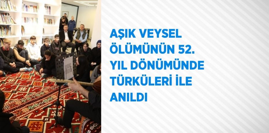 AŞIK VEYSEL ÖLÜMÜNÜN 52. YIL DÖNÜMÜNDE TÜRKÜLERİ İLE ANILDI