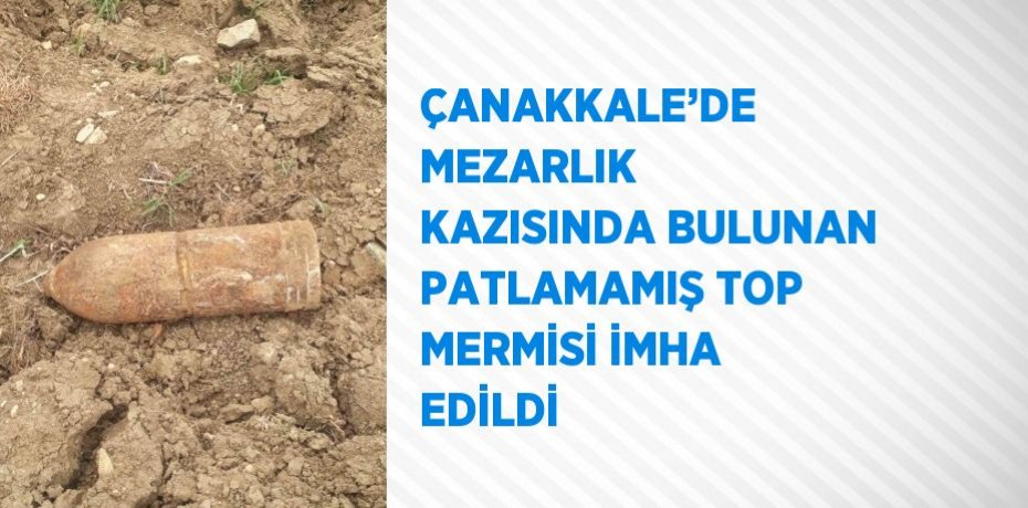ÇANAKKALE’DE MEZARLIK KAZISINDA BULUNAN PATLAMAMIŞ TOP MERMİSİ İMHA EDİLDİ