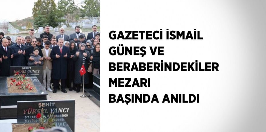 GAZETECİ İSMAİL GÜNEŞ VE BERABERİNDEKİLER MEZARI BAŞINDA ANILDI