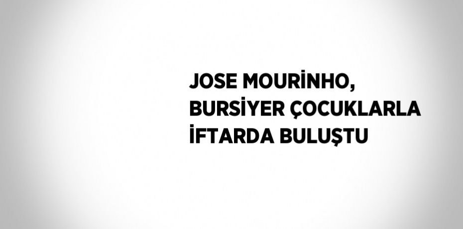 JOSE MOURİNHO, BURSİYER ÇOCUKLARLA İFTARDA BULUŞTU