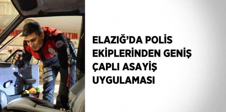 ELAZIĞ’DA POLİS EKİPLERİNDEN GENİŞ ÇAPLI ASAYİŞ UYGULAMASI
