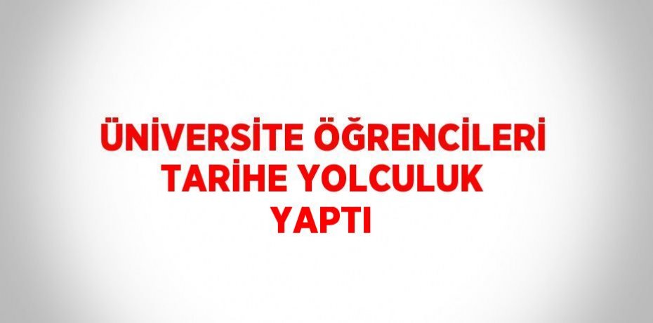 ÜNİVERSİTE ÖĞRENCİLERİ TARİHE YOLCULUK YAPTI