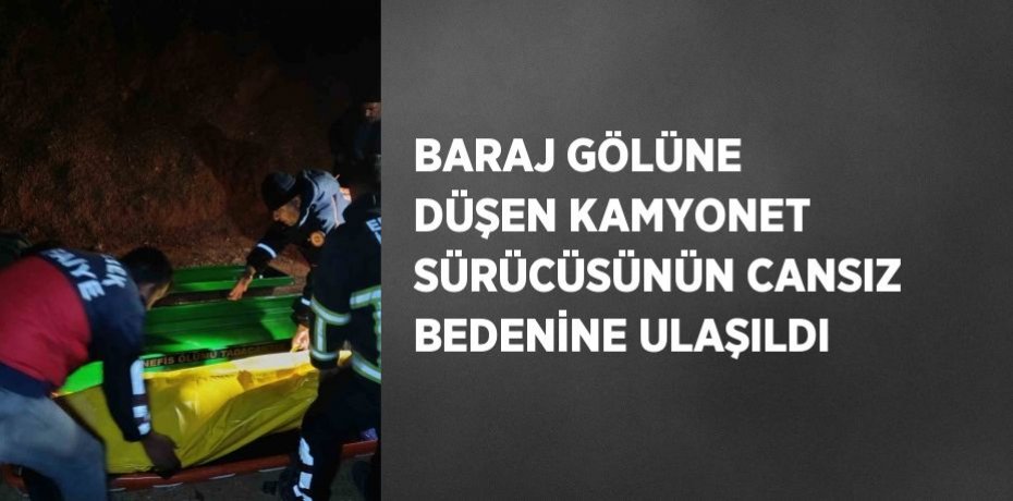 BARAJ GÖLÜNE DÜŞEN KAMYONET SÜRÜCÜSÜNÜN CANSIZ BEDENİNE ULAŞILDI