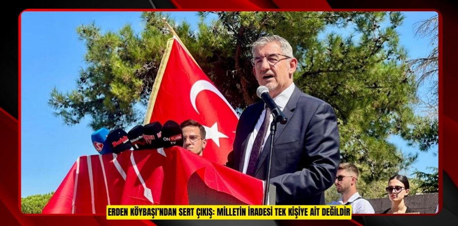 ERDEN KÖYBAŞI’NDAN SERT ÇIKIŞ: MİLLETİN İRADESİ TEK KİŞİYE AİT DEĞİLDİR