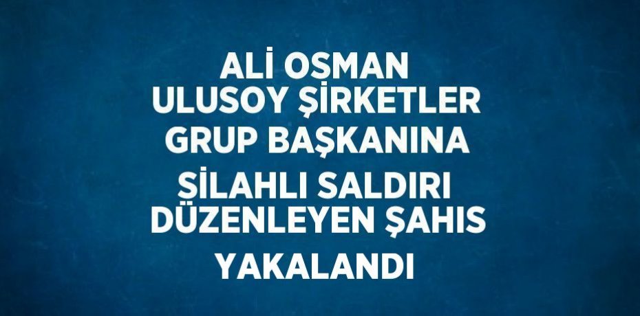 ALİ OSMAN ULUSOY ŞİRKETLER GRUP BAŞKANINA SİLAHLI SALDIRI DÜZENLEYEN ŞAHIS YAKALANDI