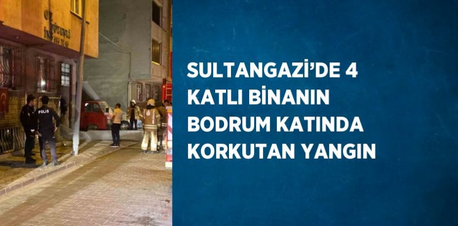 SULTANGAZİ’DE 4 KATLI BİNANIN BODRUM KATINDA KORKUTAN YANGIN