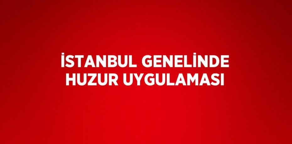 İSTANBUL GENELİNDE HUZUR UYGULAMASI