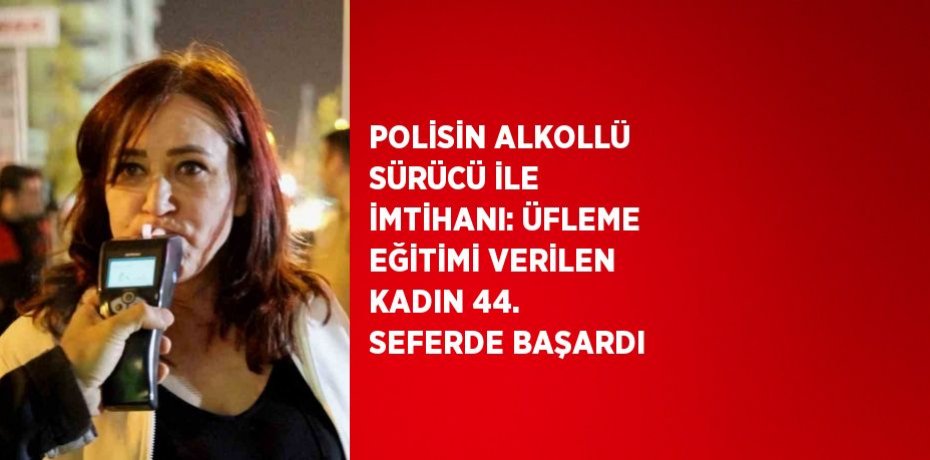 POLİSİN ALKOLLÜ SÜRÜCÜ İLE İMTİHANI: ÜFLEME EĞİTİMİ VERİLEN KADIN 44. SEFERDE BAŞARDI