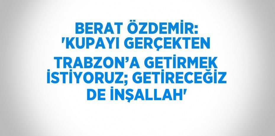 BERAT ÖZDEMİR: 'KUPAYI GERÇEKTEN TRABZON’A GETİRMEK İSTİYORUZ; GETİRECEĞİZ DE İNŞALLAH'