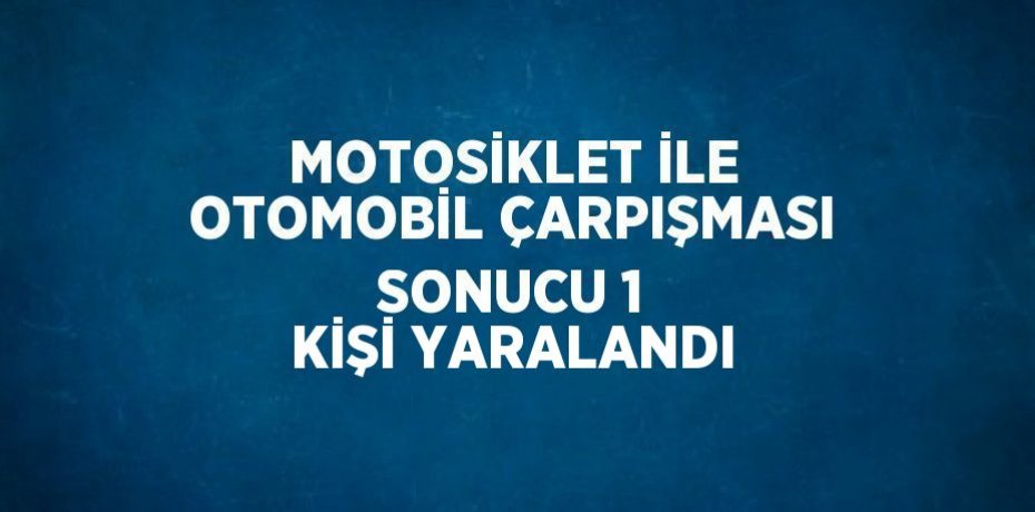MOTOSİKLET İLE OTOMOBİL ÇARPIŞMASI SONUCU 1 KİŞİ YARALANDI